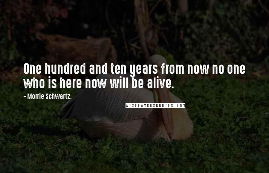 Morrie Schwartz. quotes: One hundred and ten years from now no one who is here now will be alive.