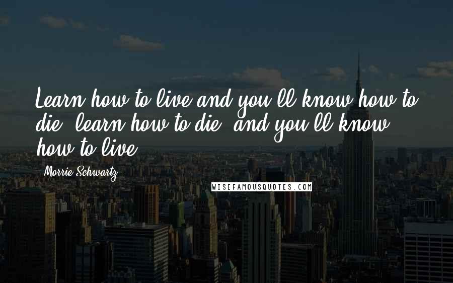 Morrie Schwartz. quotes: Learn how to live and you'll know how to die; learn how to die, and you'll know how to live.