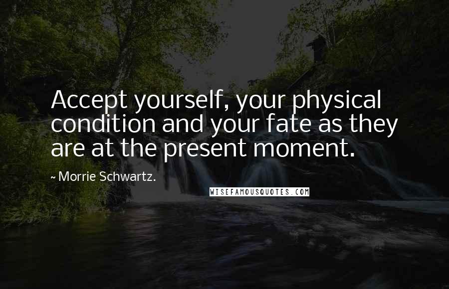 Morrie Schwartz. quotes: Accept yourself, your physical condition and your fate as they are at the present moment.