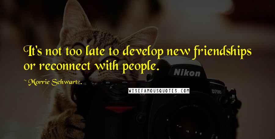 Morrie Schwartz. quotes: It's not too late to develop new friendships or reconnect with people.