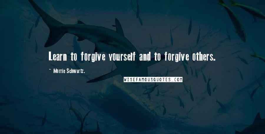 Morrie Schwartz. quotes: Learn to forgive yourself and to forgive others.