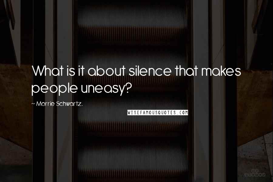 Morrie Schwartz. quotes: What is it about silence that makes people uneasy?