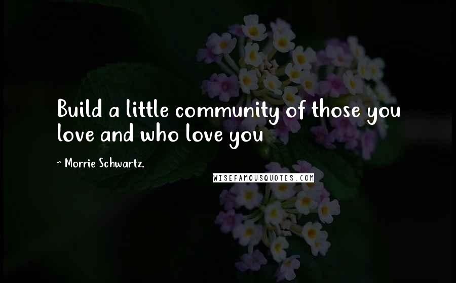 Morrie Schwartz. quotes: Build a little community of those you love and who love you