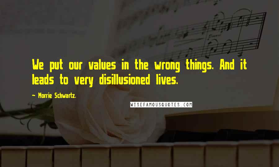 Morrie Schwartz. quotes: We put our values in the wrong things. And it leads to very disillusioned lives.