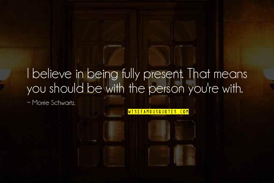 Morrie Schwartz Quotes By Morrie Schwartz.: I believe in being fully present. That means