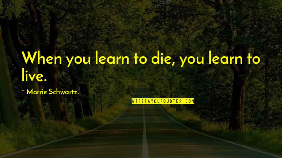 Morrie Schwartz Quotes By Morrie Schwartz.: When you learn to die, you learn to