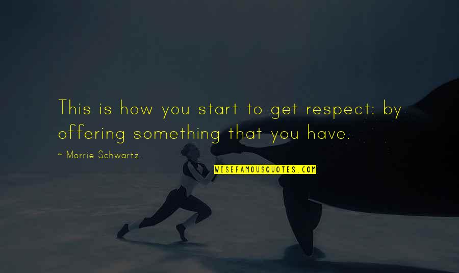 Morrie Schwartz Quotes By Morrie Schwartz.: This is how you start to get respect: