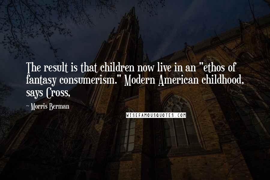 Morris Berman quotes: The result is that children now live in an "ethos of fantasy consumerism." Modern American childhood, says Cross, Morris Berman quotes: The result is that children now live in an "ethos of fantasy consumerism." Modern American childhood, says Cross,
