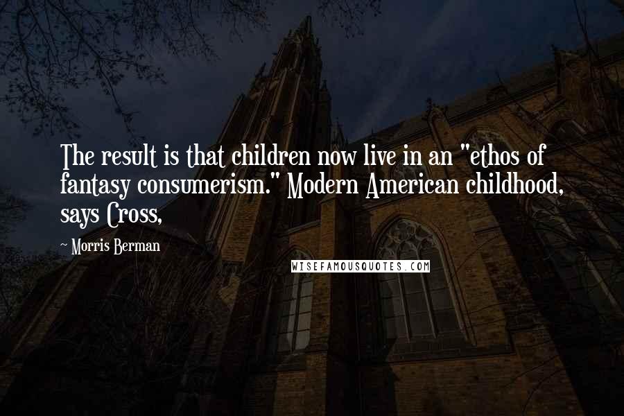 Morris Berman quotes: The result is that children now live in an "ethos of fantasy consumerism." Modern American childhood, says Cross,