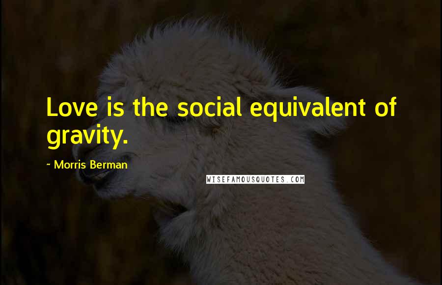 Morris Berman quotes: Love is the social equivalent of gravity.