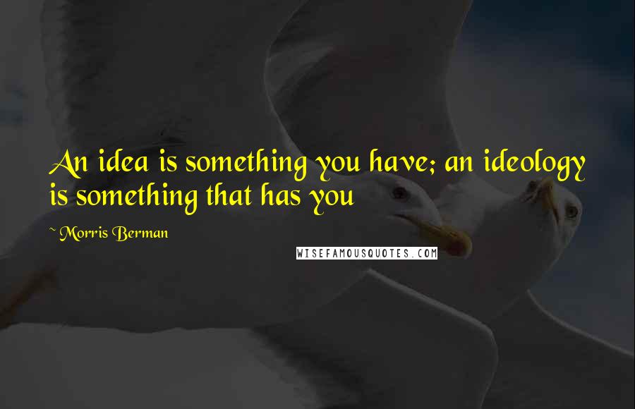 Morris Berman quotes: An idea is something you have; an ideology is something that has you