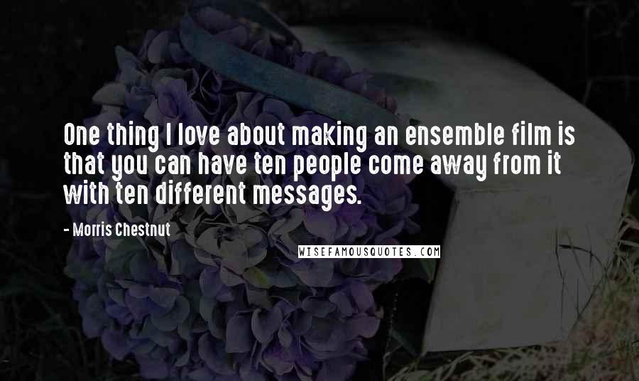 Morris Chestnut quotes: One thing I love about making an ensemble film is that you can have ten people come away from it with ten different messages.