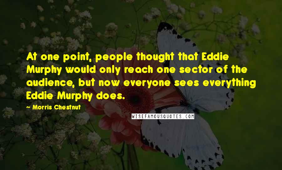 Morris Chestnut quotes: At one point, people thought that Eddie Murphy would only reach one sector of the audience, but now everyone sees everything Eddie Murphy does.