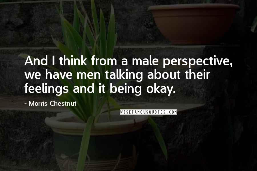 Morris Chestnut quotes: And I think from a male perspective, we have men talking about their feelings and it being okay.