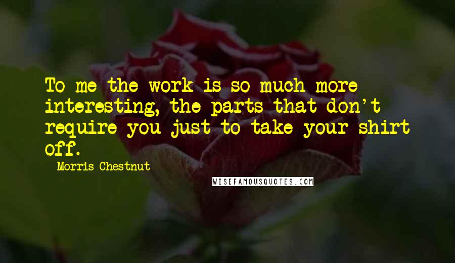 Morris Chestnut quotes: To me the work is so much more interesting, the parts that don't require you just to take your shirt off.