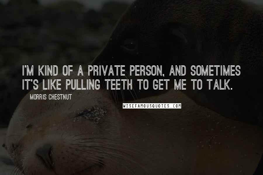 Morris Chestnut quotes: I'm kind of a private person, and sometimes it's like pulling teeth to get me to talk.