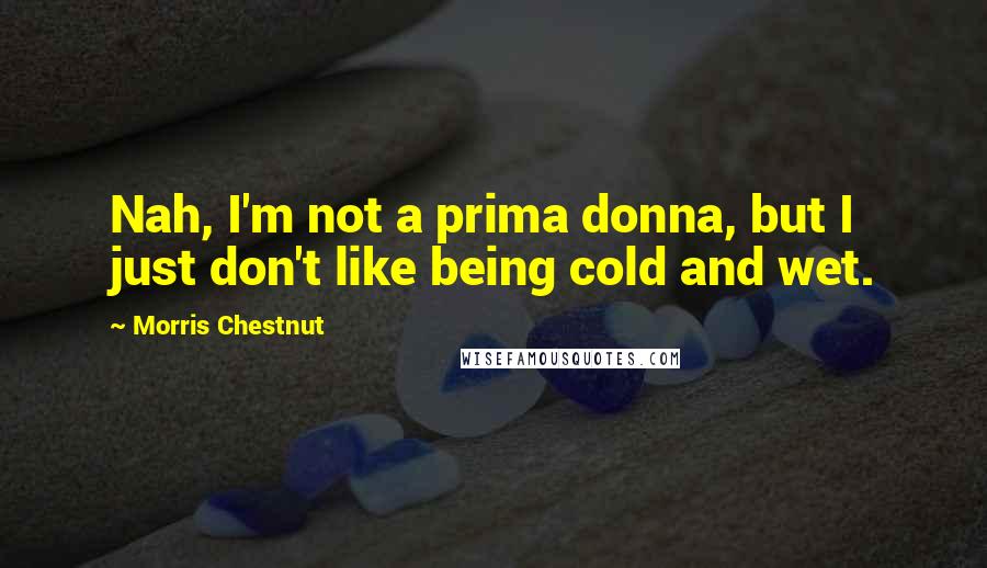 Morris Chestnut quotes: Nah, I'm not a prima donna, but I just don't like being cold and wet.