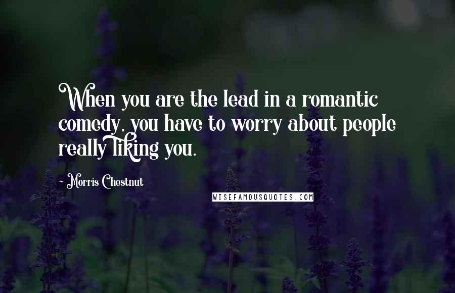 Morris Chestnut quotes: When you are the lead in a romantic comedy, you have to worry about people really liking you.