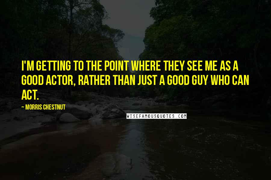 Morris Chestnut quotes: I'm getting to the point where they see me as a good actor, rather than just a good guy who can act.