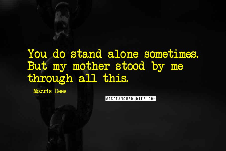 Morris Dees quotes: You do stand alone sometimes. But my mother stood by me through all this.