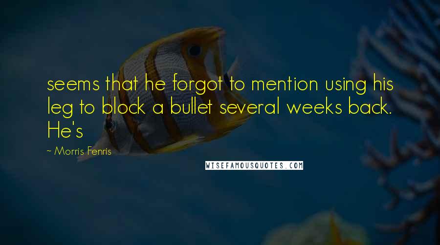 Morris Fenris quotes: seems that he forgot to mention using his leg to block a bullet several weeks back. He's