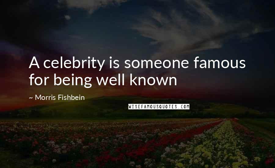 Morris Fishbein quotes: A celebrity is someone famous for being well known