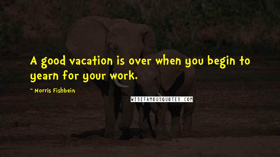 Morris Fishbein quotes: A good vacation is over when you begin to yearn for your work.