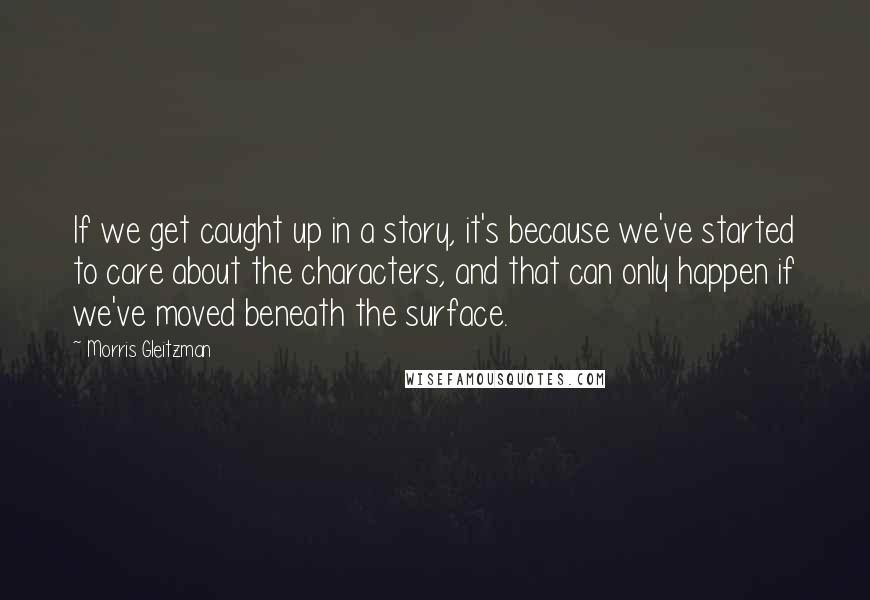 Morris Gleitzman quotes: If we get caught up in a story, it's because we've started to care about the characters, and that can only happen if we've moved beneath the surface.