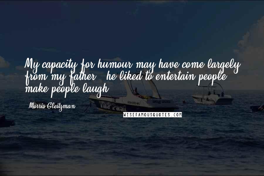 Morris Gleitzman quotes: My capacity for humour may have come largely from my father - he liked to entertain people, make people laugh.