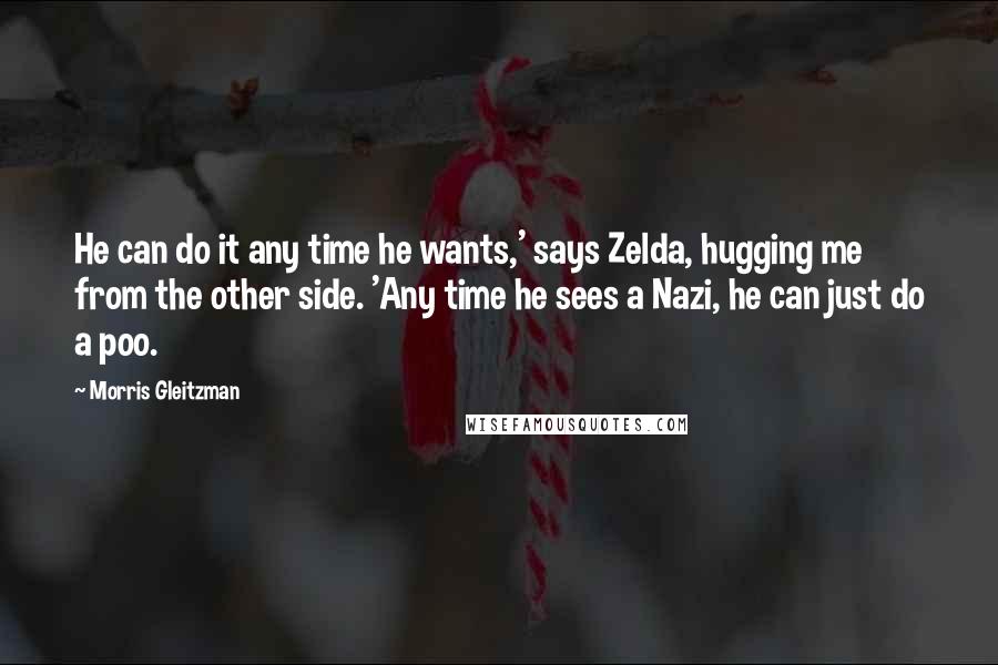 Morris Gleitzman quotes: He can do it any time he wants,' says Zelda, hugging me from the other side. 'Any time he sees a Nazi, he can just do a poo.