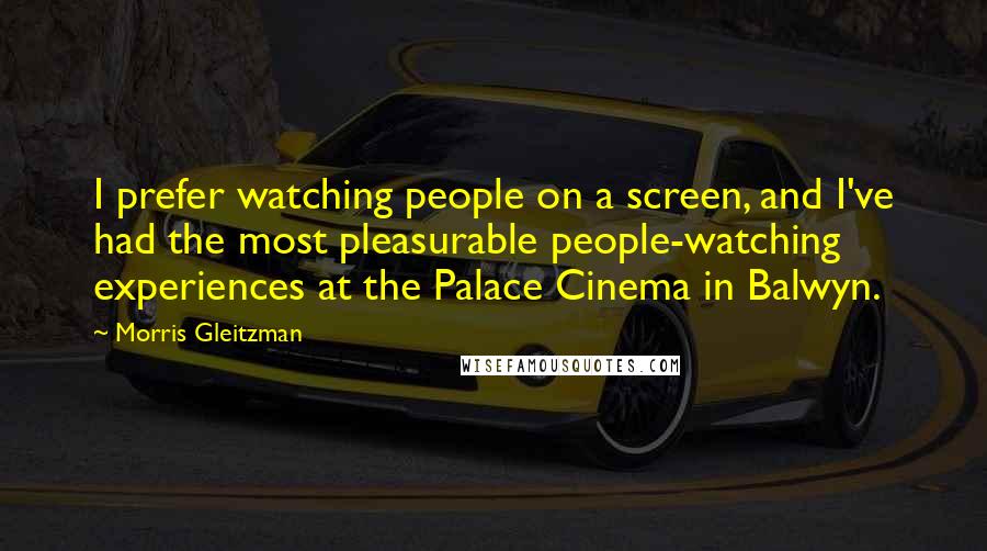 Morris Gleitzman quotes: I prefer watching people on a screen, and I've had the most pleasurable people-watching experiences at the Palace Cinema in Balwyn.