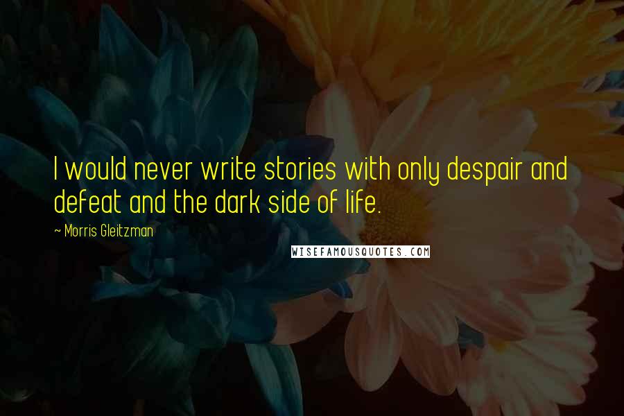 Morris Gleitzman quotes: I would never write stories with only despair and defeat and the dark side of life.