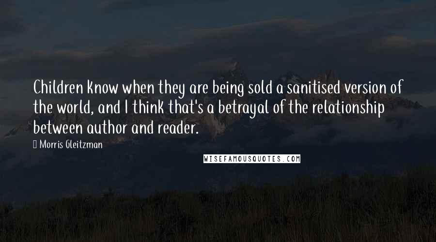 Morris Gleitzman quotes: Children know when they are being sold a sanitised version of the world, and I think that's a betrayal of the relationship between author and reader.