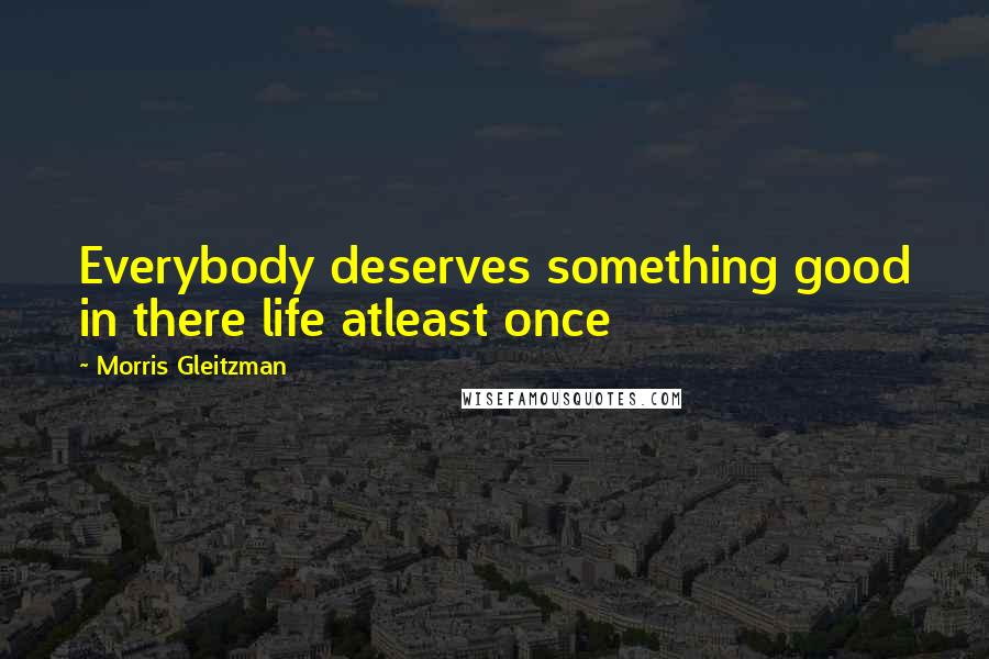 Morris Gleitzman quotes: Everybody deserves something good in there life atleast once
