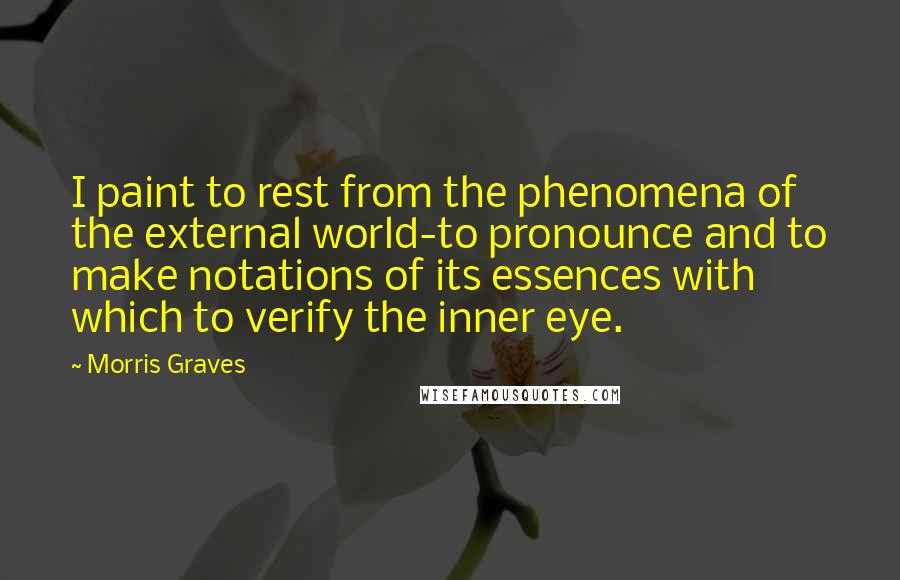 Morris Graves quotes: I paint to rest from the phenomena of the external world-to pronounce and to make notations of its essences with which to verify the inner eye.