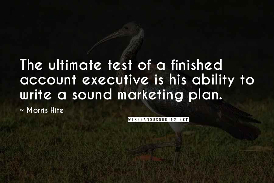 Morris Hite quotes: The ultimate test of a finished account executive is his ability to write a sound marketing plan.