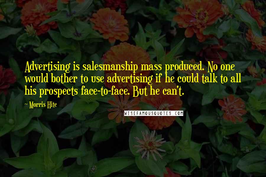 Morris Hite quotes: Advertising is salesmanship mass produced. No one would bother to use advertising if he could talk to all his prospects face-to-face. But he can't.