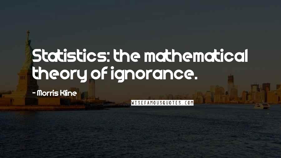 Morris Kline quotes: Statistics: the mathematical theory of ignorance. Morris Kline quotes: Statistics: the mathematical theory of ignorance.