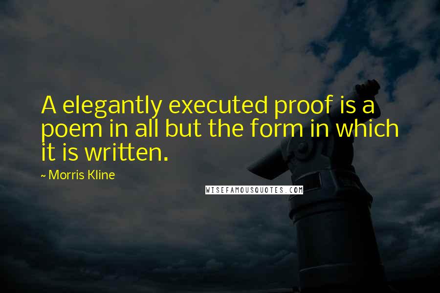 Morris Kline quotes: A elegantly executed proof is a poem in all but the form in which it is written.