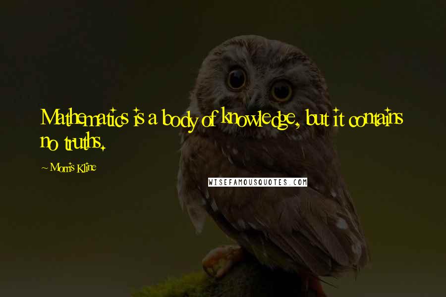 Morris Kline quotes: Mathematics is a body of knowledge, but it contains no truths. Morris Kline quotes: Mathematics is a body of knowledge, but it contains no truths.