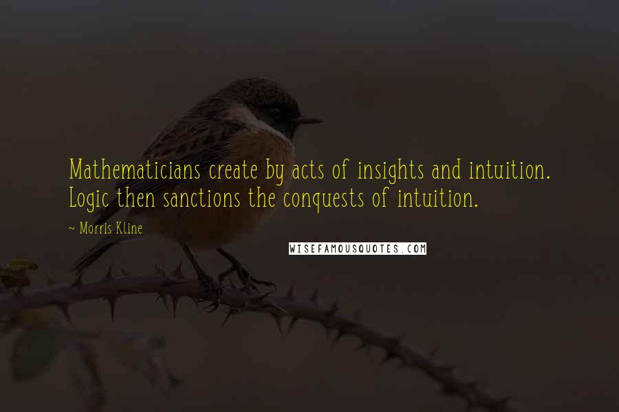 Morris Kline quotes: Mathematicians create by acts of insights and intuition. Logic then sanctions the conquests of intuition.