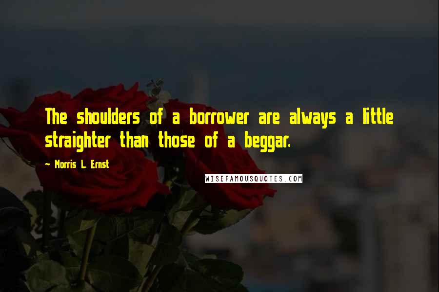 Morris L. Ernst quotes: The shoulders of a borrower are always a little straighter than those of a beggar.
