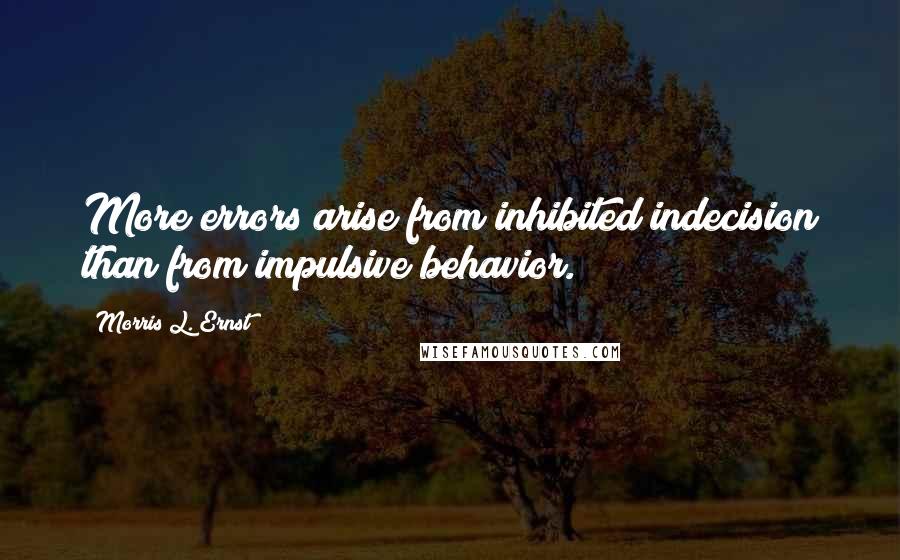 Morris L. Ernst quotes: More errors arise from inhibited indecision than from impulsive behavior.