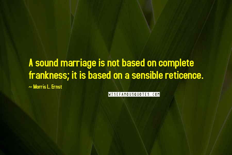 Morris L. Ernst quotes: A sound marriage is not based on complete frankness; it is based on a sensible reticence.