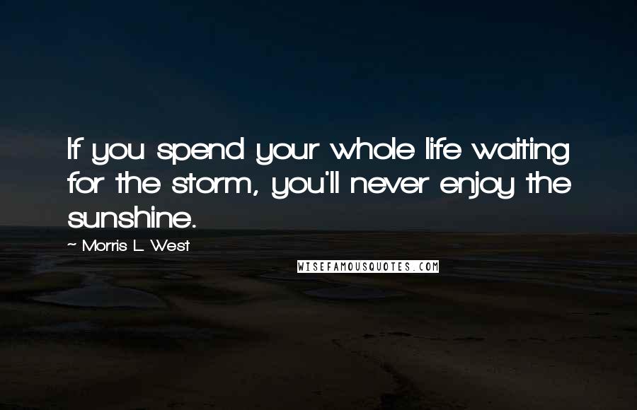 Morris L. West quotes: If you spend your whole life waiting for the storm, you'll never enjoy the sunshine.