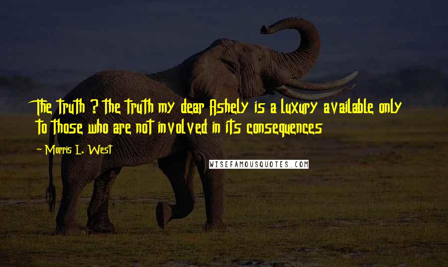 Morris L. West quotes: The truth ? the truth my dear Ashely is a luxury available only to those who are not involved in its consequences