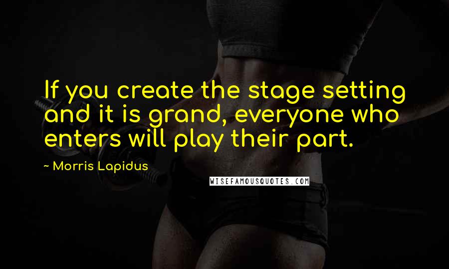 Morris Lapidus quotes: If you create the stage setting and it is grand, everyone who enters will play their part.