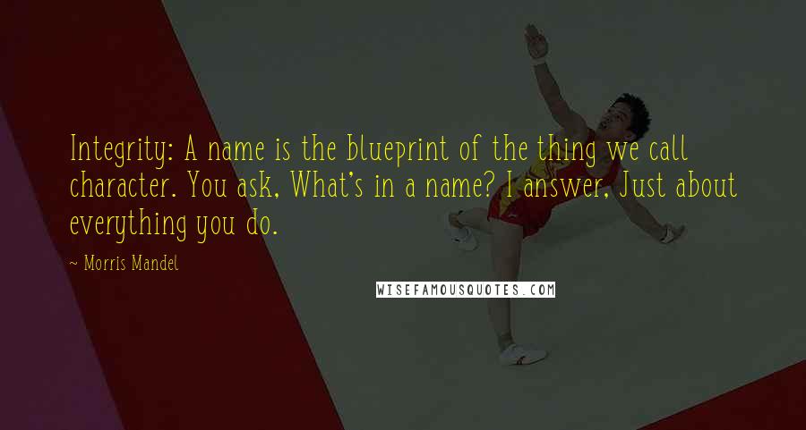 Morris Mandel quotes: Integrity: A name is the blueprint of the thing we call character. You ask, What's in a name? I answer, Just about everything you do.