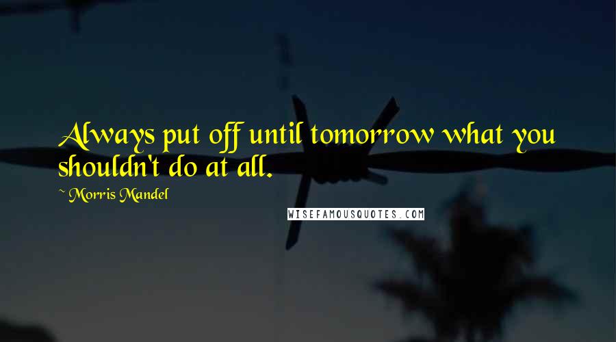 Morris Mandel quotes: Always put off until tomorrow what you shouldn't do at all.