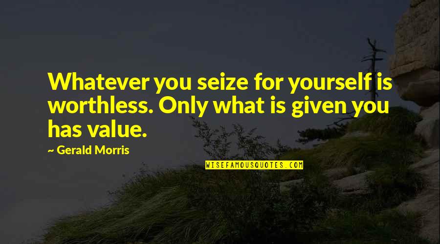 Morris Quotes By Gerald Morris: Whatever you seize for yourself is worthless. Only